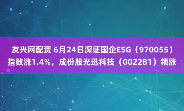 友兴网配资 6月24日深证国企ESG（970055）指数涨1.4%，成份股光迅科技（002281）领涨