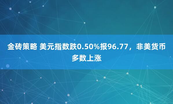 金砖策略 美元指数跌0.50%报96.77，非美货币多数上涨