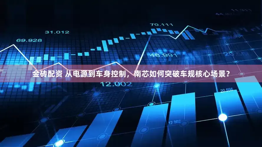 金砖配资 从电源到车身控制，南芯如何突破车规核心场景？