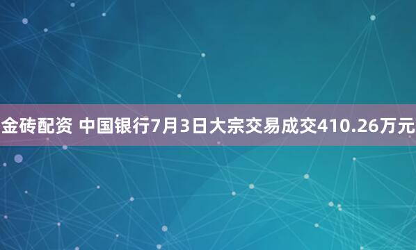 金砖配资 中国银行7月3日大宗交易成交410.26万元