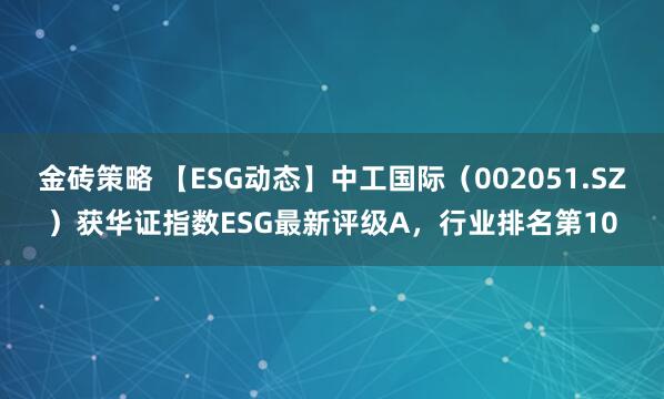 金砖策略 【ESG动态】中工国际（002051.SZ）获华证指数ESG最新评级A，行业排名第10