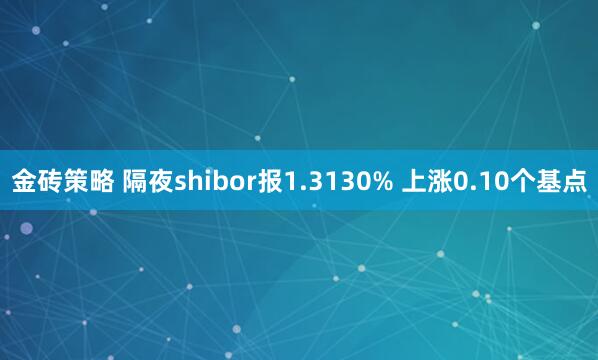 金砖策略 隔夜shibor报1.3130% 上涨0.10个基点