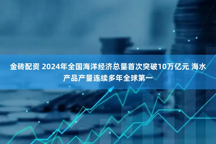 金砖配资 2024年全国海洋经济总量首次突破10万亿元 海水产品产量连续多年全球第一