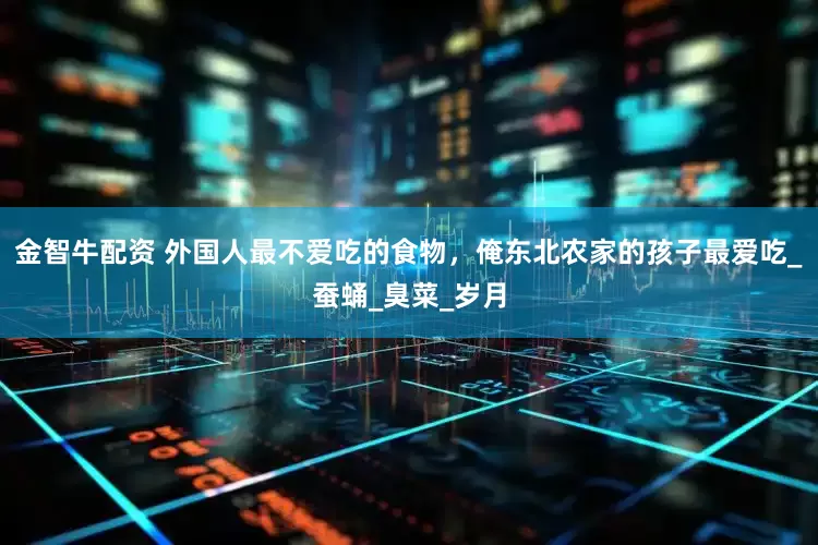 金智牛配资 外国人最不爱吃的食物，俺东北农家的孩子最爱吃_蚕蛹_臭菜_岁月