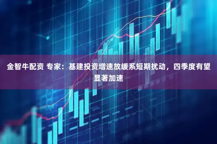 金智牛配资 专家：基建投资增速放缓系短期扰动，四季度有望显著加速