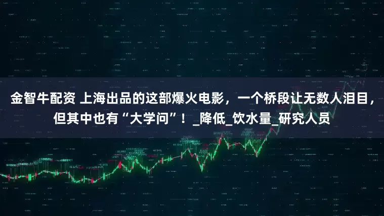 金智牛配资 上海出品的这部爆火电影，一个桥段让无数人泪目，但其中也有“大学问”！_降低_饮水量_研究人员