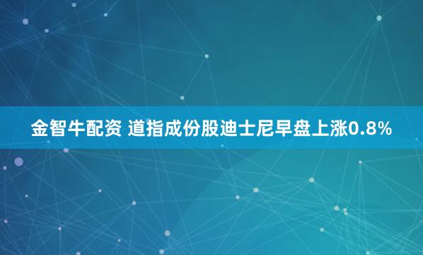金智牛配资 道指成份股迪士尼早盘上涨0.8%