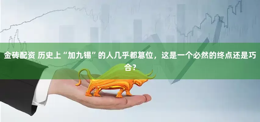 金砖配资 历史上“加九锡”的人几乎都篡位，这是一个必然的终点还是巧合？