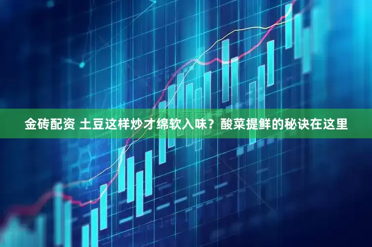 金砖配资 土豆这样炒才绵软入味？酸菜提鲜的秘诀在这里