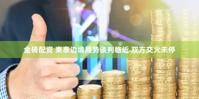 金砖配资 柬泰边境局势谈判临近 双方交火未停