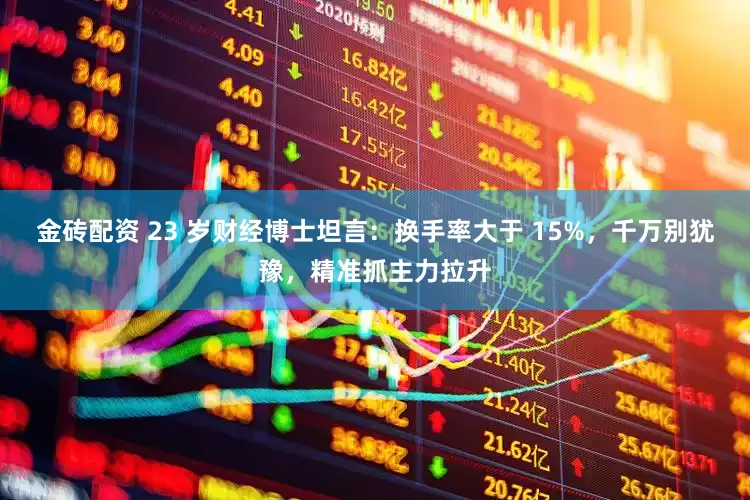 金砖配资 23 岁财经博士坦言：换手率大于 15%，千万别犹豫，精准抓主力拉升