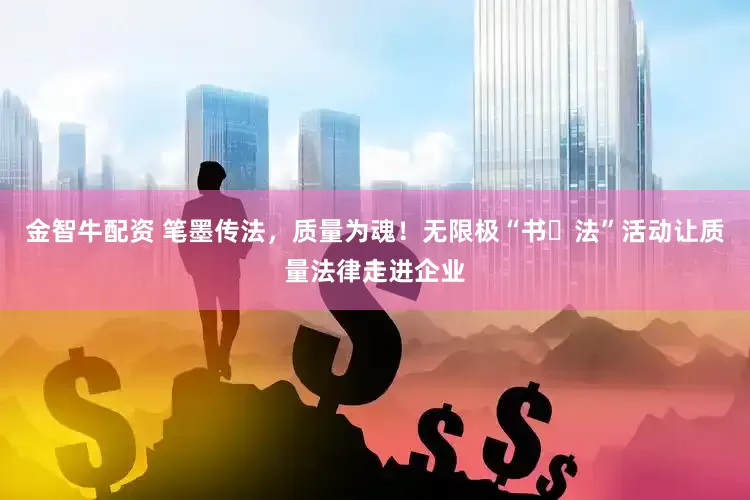 金智牛配资 笔墨传法，质量为魂！无限极“书・法”活动让质量法律走进企业