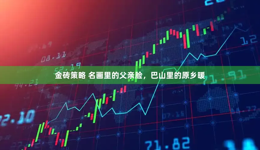 金砖策略 名画里的父亲脸，巴山里的原乡暖