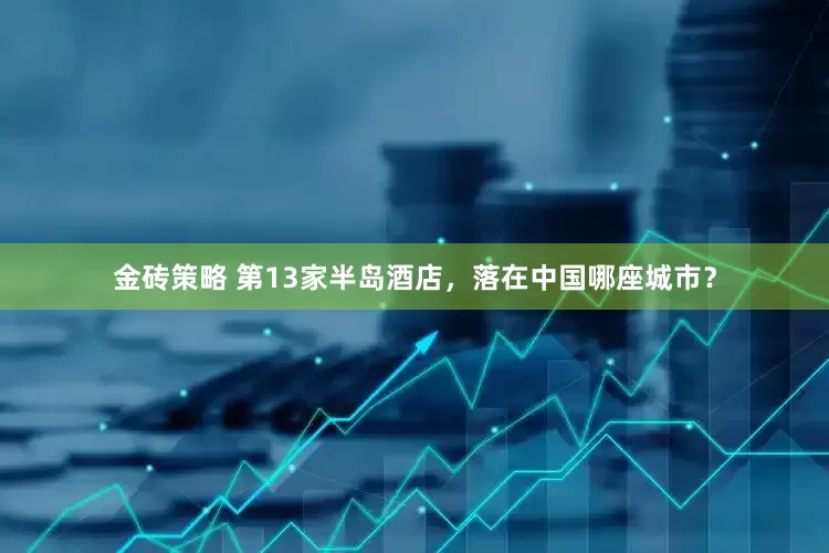 金砖策略 第13家半岛酒店，落在中国哪座城市？