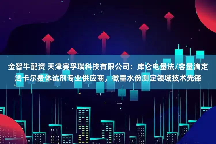 金智牛配资 天津赛孚瑞科技有限公司：库仑电量法/容量滴定法卡尔费休试剂专业供应商，微量水份测定领域技术先锋