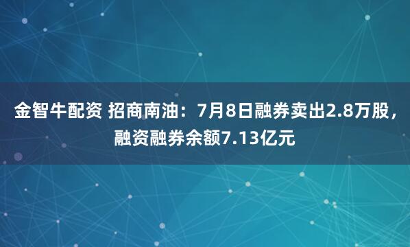 金智牛配资 招商南油：7月8日融券卖出2.8万股，融资融券余额7.13亿元