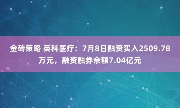 金砖策略 英科医疗：7月8日融资买入2509.78万元，融资融券余额7.04亿元