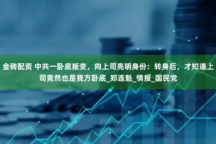 金砖配资 中共一卧底叛变，向上司亮明身份：转身后，才知道上司竟然也是我方卧底_郑连魁_情报_国民党