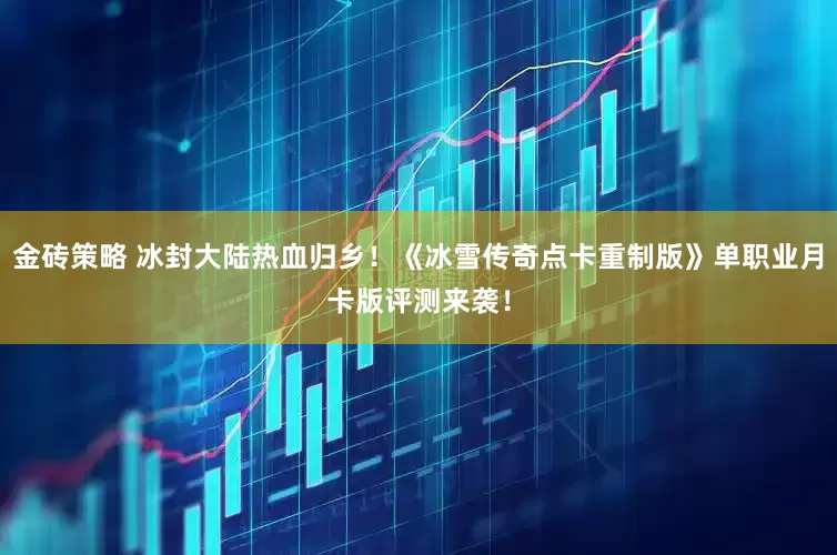 金砖策略 冰封大陆热血归乡！《冰雪传奇点卡重制版》单职业月卡版评测来袭！