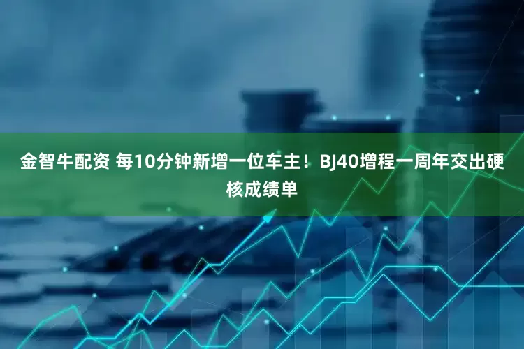 金智牛配资 每10分钟新增一位车主！BJ40增程一周年交出硬核成绩单