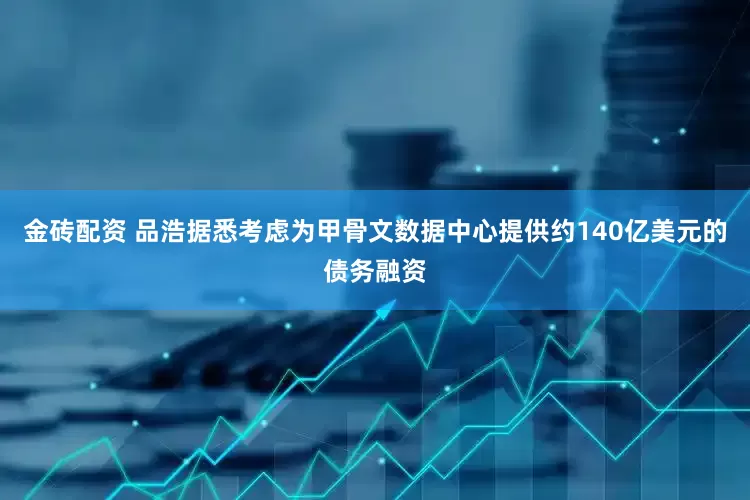 金砖配资 品浩据悉考虑为甲骨文数据中心提供约140亿美元的债务融资
