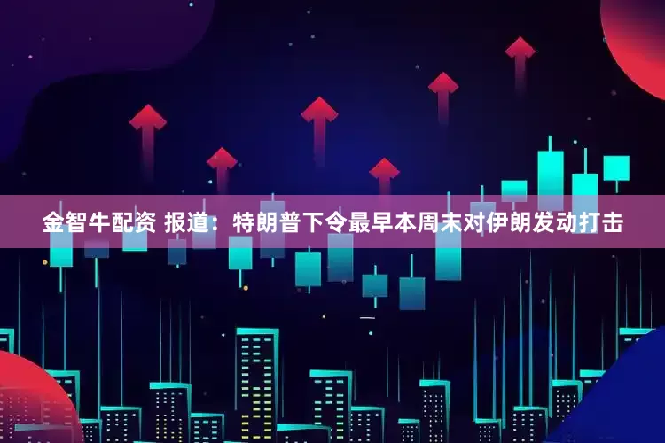 金智牛配资 报道：特朗普下令最早本周末对伊朗发动打击