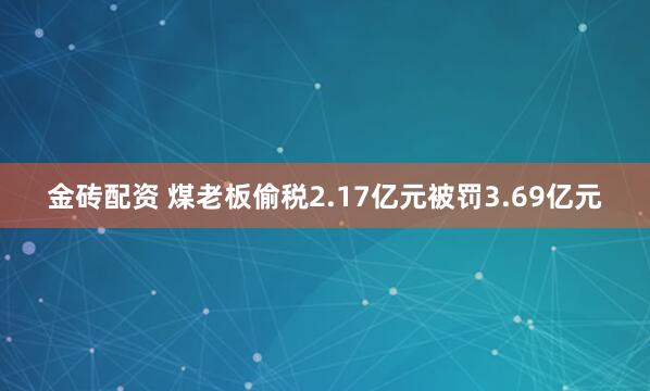 金砖配资 煤老板偷税2.17亿元被罚3.69亿元